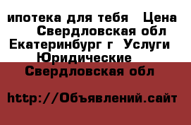 ипотека для тебя › Цена ­ 1 - Свердловская обл., Екатеринбург г. Услуги » Юридические   . Свердловская обл.